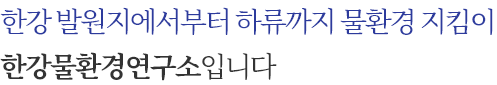 한강 발원지에서부터 하류까지 물환경 지킴이 한강물환경연구소입니다.