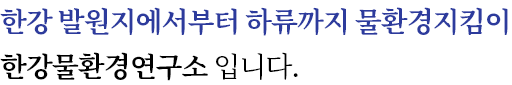 한강 발원지에서부터 하류까지 물환경 지킴이 한강물환경연구소입니다.